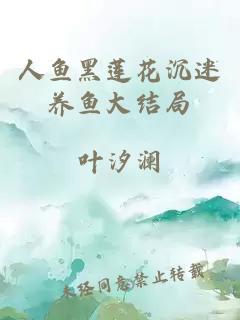 人鱼黑莲花沉迷养鱼大结局